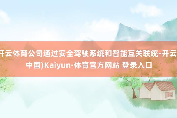 开云体育公司通过安全驾驶系统和智能互关联统-开云(中国)Kaiyun·体育官方网站 登录入口