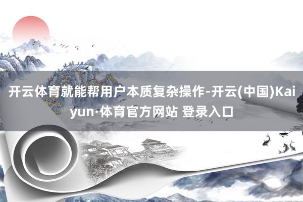 开云体育就能帮用户本质复杂操作-开云(中国)Kaiyun·体育官方网站 登录入口