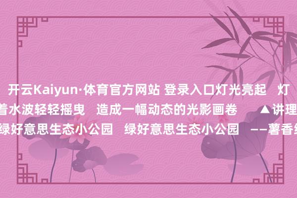 开云Kaiyun·体育官方网站 登录入口灯光亮起   灯光反照在水面上   跟着水波轻轻摇曳   造成一幅动态的光影画卷      ▲讲理河谈设置后果图         一个绿好意思生态小公园   绿好意思生态小公园   ——薯香绮境   将成为潭布镇番薯文化的展示窗口   瞻望11月底前完成设置   公园内   以潭布番薯为灵感的   IP雕镂“番薯仔”兀立其中   其活机动现的姿态   为公园