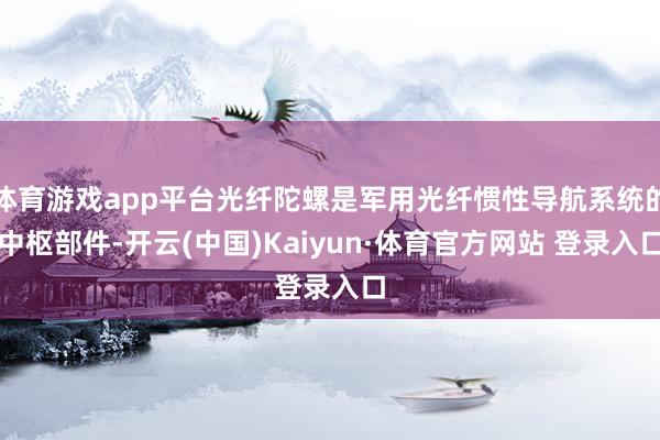 体育游戏app平台光纤陀螺是军用光纤惯性导航系统的中枢部件-开云(中国)Kaiyun·体育官方网站 登录入口