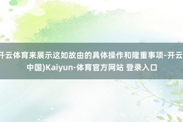 开云体育来展示这如故由的具体操作和隆重事项-开云(中国)Kaiyun·体育官方网站 登录入口