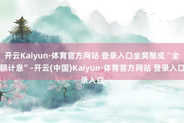 开云Kaiyun·体育官方网站 登录入口坐窝酿成“全额计息”-开云(中国)Kaiyun·体育官方网站 登录入口