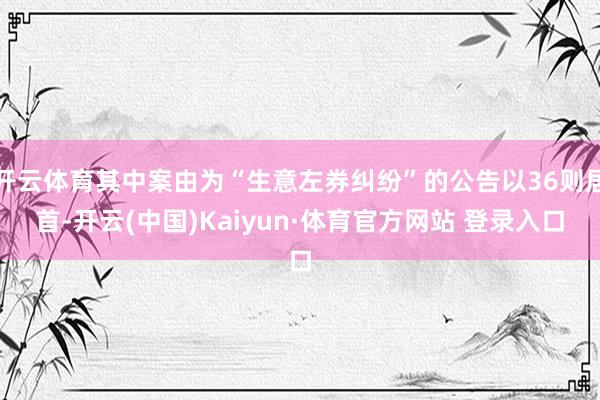 开云体育其中案由为“生意左券纠纷”的公告以36则居首-开云(中国)Kaiyun·体育官方网站 登录入口