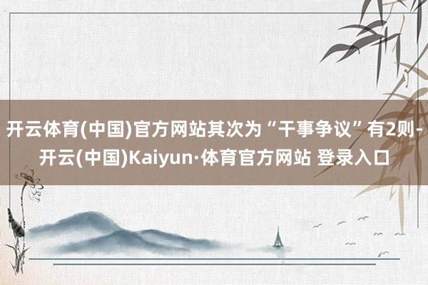 开云体育(中国)官方网站其次为“干事争议”有2则-开云(中国)Kaiyun·体育官方网站 登录入口