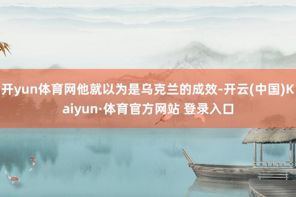 开yun体育网他就以为是乌克兰的成效-开云(中国)Kaiyun·体育官方网站 登录入口