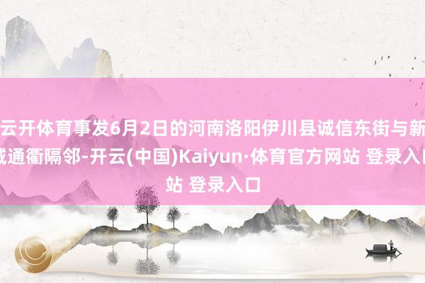 云开体育事发6月2日的河南洛阳伊川县诚信东街与新城通衢隔邻-开云(中国)Kaiyun·体育官方网站 登录入口