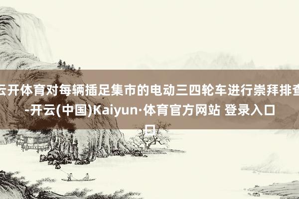 云开体育对每辆插足集市的电动三四轮车进行崇拜排查-开云(中国)Kaiyun·体育官方网站 登录入口
