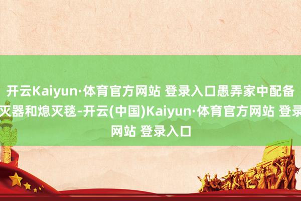 开云Kaiyun·体育官方网站 登录入口愚弄家中配备的熄灭器和熄灭毯-开云(中国)Kaiyun·体育官方网站 登录入口