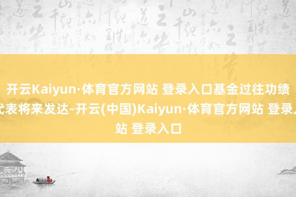 开云Kaiyun·体育官方网站 登录入口基金过往功绩不代表将来发达-开云(中国)Kaiyun·体育官方网站 登录入口