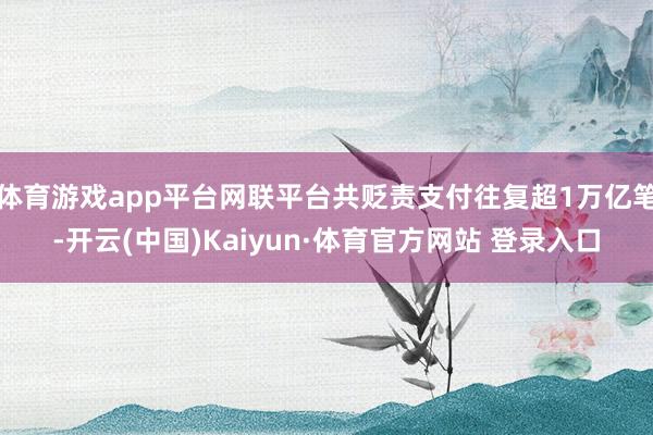 体育游戏app平台网联平台共贬责支付往复超1万亿笔-开云(中国)Kaiyun·体育官方网站 登录入口