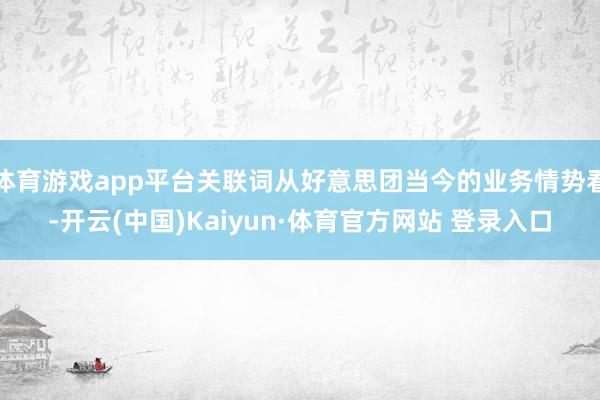 体育游戏app平台关联词从好意思团当今的业务情势看-开云(中国)Kaiyun·体育官方网站 登录入口