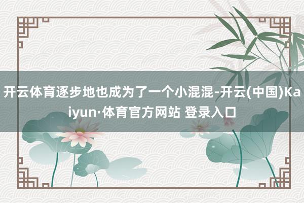 开云体育逐步地也成为了一个小混混-开云(中国)Kaiyun·体育官方网站 登录入口
