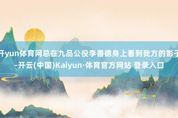 开yun体育网总在九品公役李善德身上看到我方的影子-开云(中国)Kaiyun·体育官方网站 登录入口