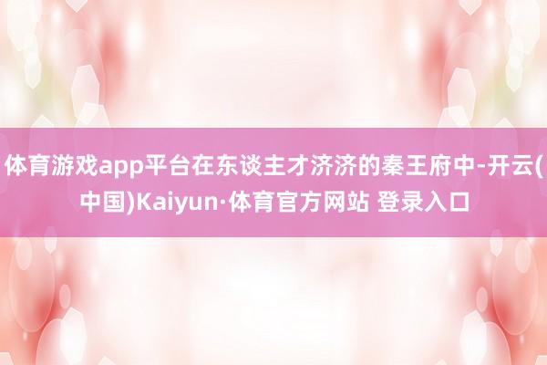 体育游戏app平台在东谈主才济济的秦王府中-开云(中国)Kaiyun·体育官方网站 登录入口