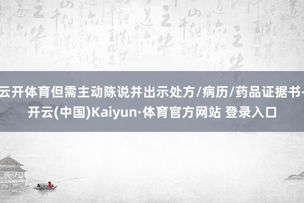 云开体育但需主动陈说并出示处方/病历/药品证据书-开云(中国)Kaiyun·体育官方网站 登录入口