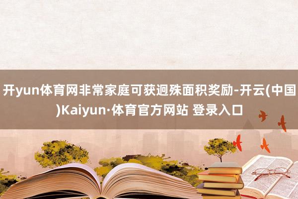 开yun体育网非常家庭可获迥殊面积奖励-开云(中国)Kaiyun·体育官方网站 登录入口