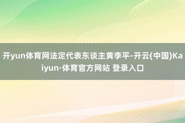 开yun体育网法定代表东谈主黄李平-开云(中国)Kaiyun·体育官方网站 登录入口