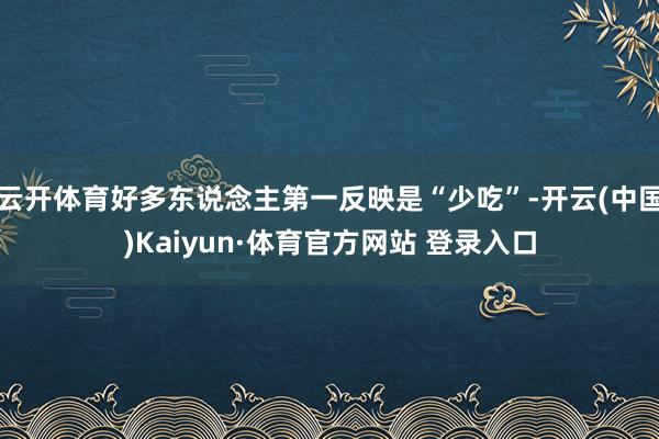 云开体育好多东说念主第一反映是“少吃”-开云(中国)Kaiyun·体育官方网站 登录入口