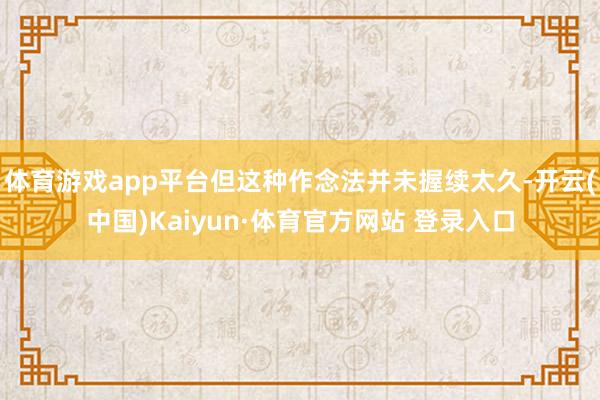 体育游戏app平台但这种作念法并未握续太久-开云(中国)Kaiyun·体育官方网站 登录入口