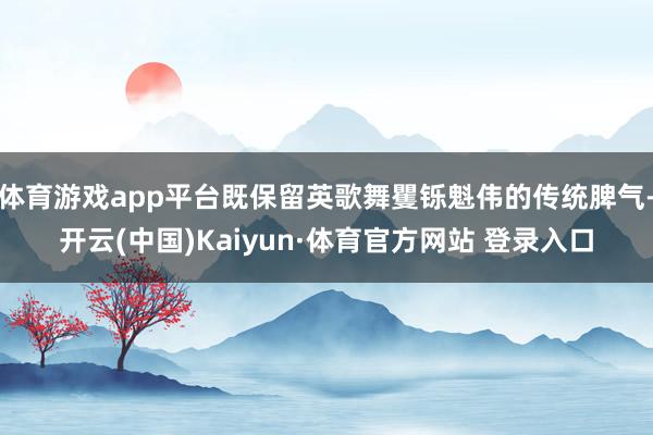 体育游戏app平台既保留英歌舞矍铄魁伟的传统脾气-开云(中国)Kaiyun·体育官方网站 登录入口