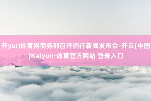 开yun体育网商务部召开例行新闻发布会-开云(中国)Kaiyun·体育官方网站 登录入口