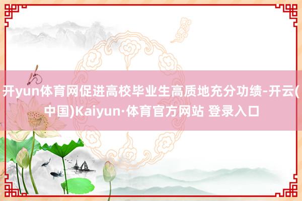 开yun体育网促进高校毕业生高质地充分功绩-开云(中国)Kaiyun·体育官方网站 登录入口