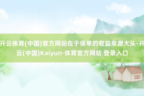 开云体育(中国)官方网站在于保单的收益泉源大头-开云(中国)Kaiyun·体育官方网站 登录入口