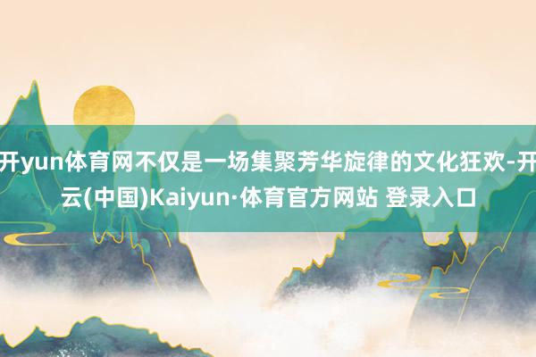 开yun体育网不仅是一场集聚芳华旋律的文化狂欢-开云(中国)Kaiyun·体育官方网站 登录入口