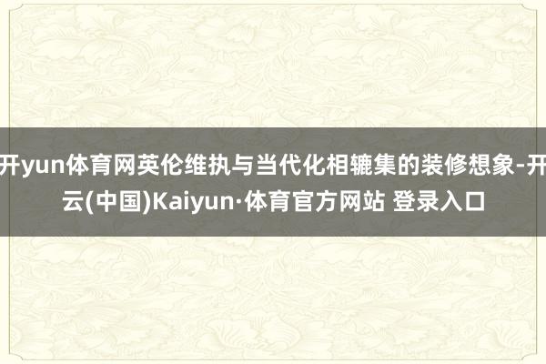 开yun体育网英伦维执与当代化相辘集的装修想象-开云(中国)Kaiyun·体育官方网站 登录入口