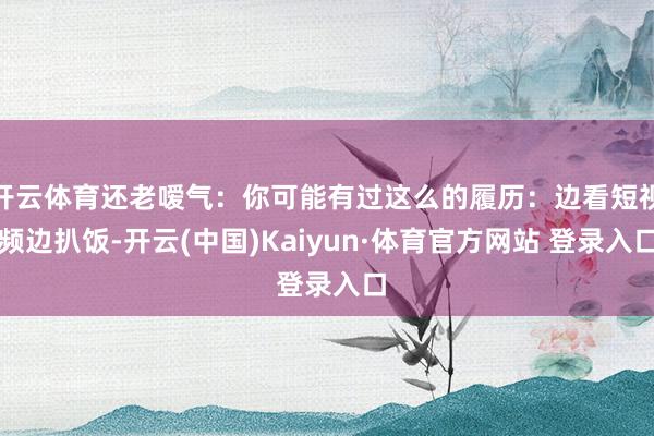 开云体育还老嗳气：你可能有过这么的履历：边看短视频边扒饭-开云(中国)Kaiyun·体育官方网站 登录入口