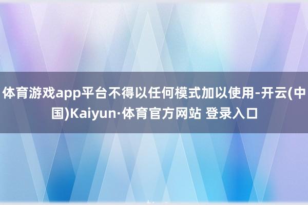 体育游戏app平台不得以任何模式加以使用-开云(中国)Kaiyun·体育官方网站 登录入口
