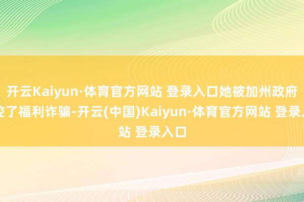 开云Kaiyun·体育官方网站 登录入口她被加州政府指控了福利诈骗-开云(中国)Kaiyun·体育官方网站 登录入口