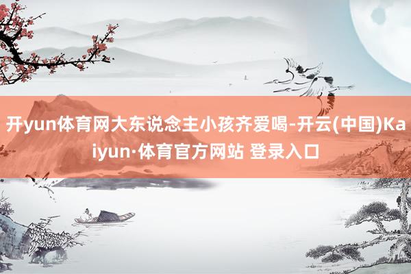 开yun体育网大东说念主小孩齐爱喝-开云(中国)Kaiyun·体育官方网站 登录入口