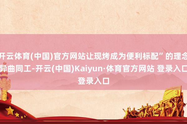开云体育(中国)官方网站让现烤成为便利标配”的理念异曲同工-开云(中国)Kaiyun·体育官方网站 登录入口