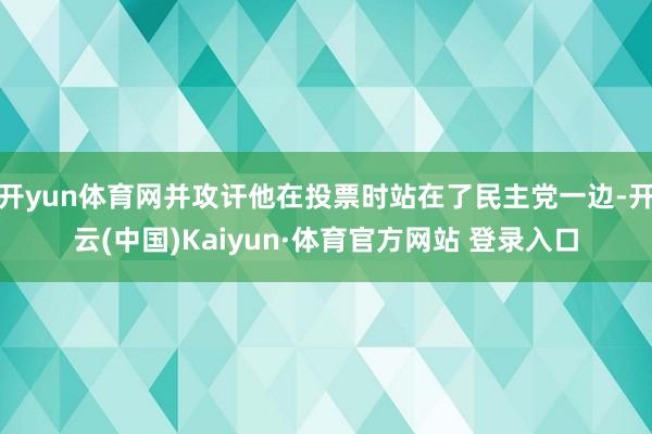 开yun体育网并攻讦他在投票时站在了民主党一边-开云(中国)Kaiyun·体育官方网站 登录入口