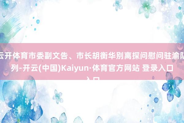 云开体育市委副文告、市长胡衡华别离探问慰问驻渝队列-开云(中国)Kaiyun·体育官方网站 登录入口