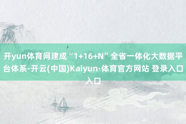 开yun体育网建成“1+16+N”全省一体化大数据平台体系-开云(中国)Kaiyun·体育官方网站 登录入口