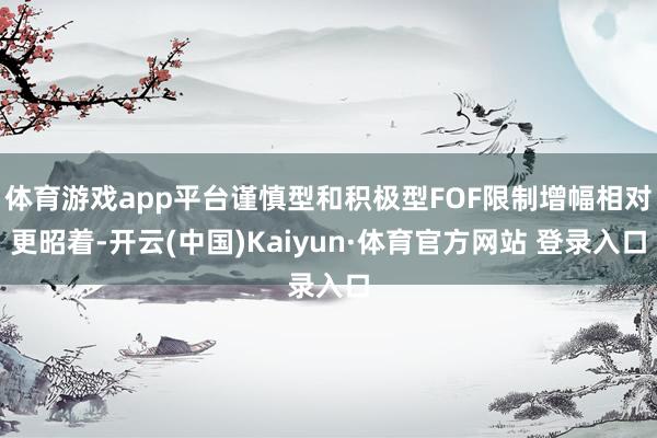 体育游戏app平台谨慎型和积极型FOF限制增幅相对更昭着-开云(中国)Kaiyun·体育官方网站 登录入口