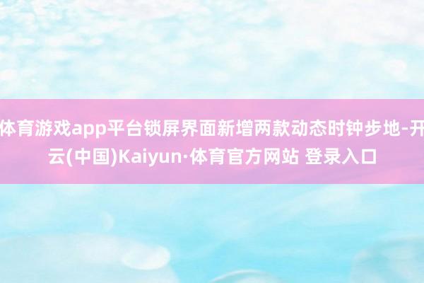 体育游戏app平台锁屏界面新增两款动态时钟步地-开云(中国)Kaiyun·体育官方网站 登录入口