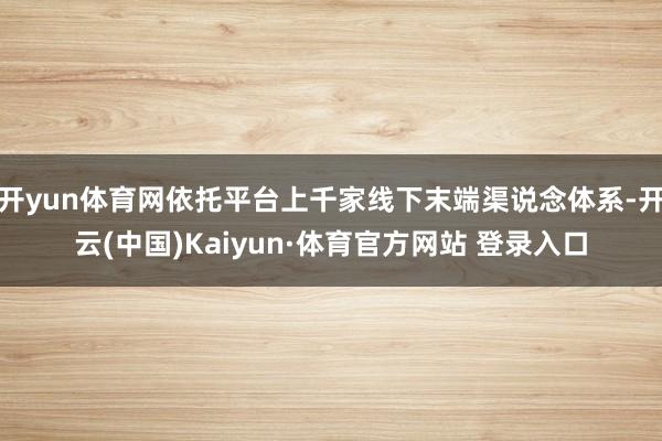 开yun体育网依托平台上千家线下末端渠说念体系-开云(中国)Kaiyun·体育官方网站 登录入口