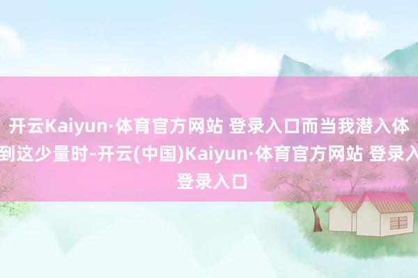 开云Kaiyun·体育官方网站 登录入口而当我潜入体会到这少量时-开云(中国)Kaiyun·体育官方网站 登录入口