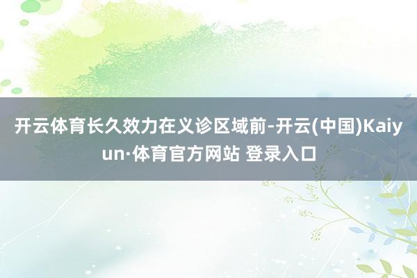 开云体育长久效力在义诊区域前-开云(中国)Kaiyun·体育官方网站 登录入口