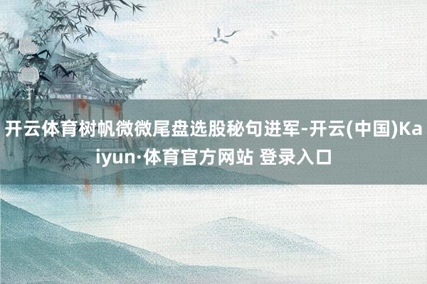 开云体育树帆微微尾盘选股秘句进军-开云(中国)Kaiyun·体育官方网站 登录入口