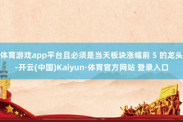 体育游戏app平台且必须是当天板块涨幅前 5 的龙头-开云(中国)Kaiyun·体育官方网站 登录入口
