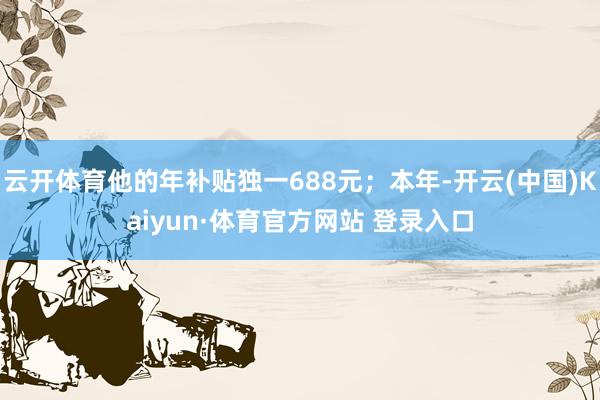 云开体育他的年补贴独一688元；本年-开云(中国)Kaiyun·体育官方网站 登录入口