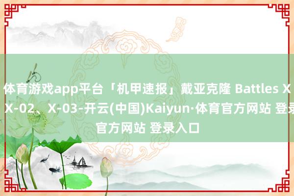体育游戏app平台「机甲速报」戴亚克隆 Battles X-01、X-02、X-03-开云(中国)Kaiyun·体育官方网站 登录入口