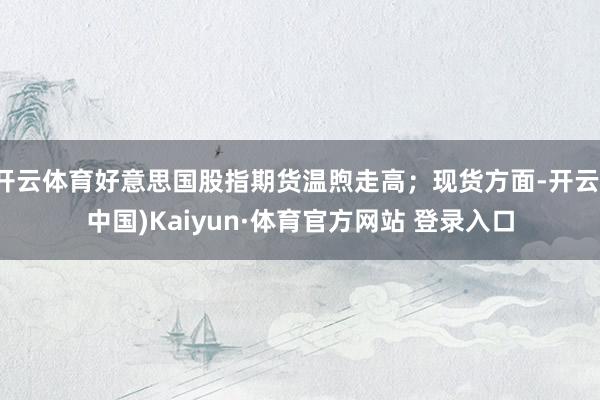 开云体育好意思国股指期货温煦走高；现货方面-开云(中国)Kaiyun·体育官方网站 登录入口