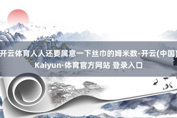开云体育人人还要属意一下丝巾的姆米数-开云(中国)Kaiyun·体育官方网站 登录入口