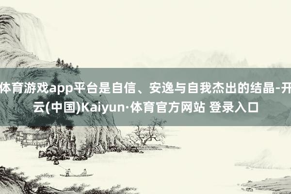体育游戏app平台是自信、安逸与自我杰出的结晶-开云(中国)Kaiyun·体育官方网站 登录入口