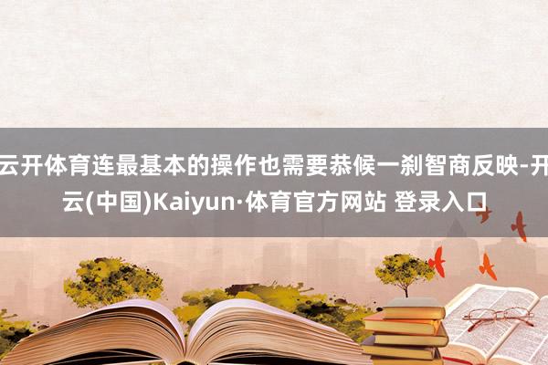 云开体育连最基本的操作也需要恭候一刹智商反映-开云(中国)Kaiyun·体育官方网站 登录入口